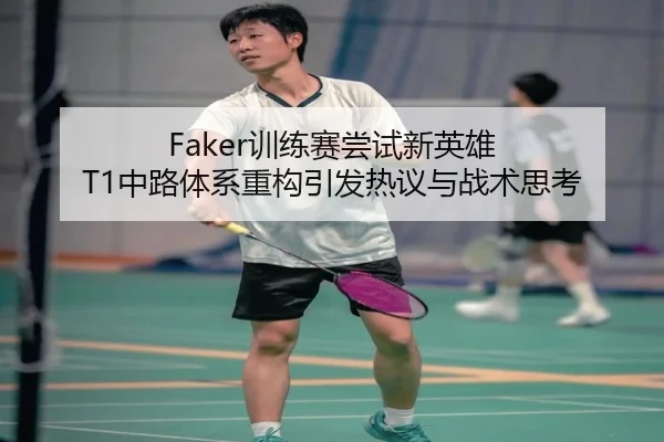 Faker训练赛尝试新英雄 T1中路体系重构引发热议与战术思考